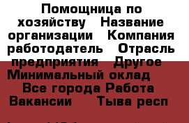 Помощница по хозяйству › Название организации ­ Компания-работодатель › Отрасль предприятия ­ Другое › Минимальный оклад ­ 1 - Все города Работа » Вакансии   . Тыва респ.